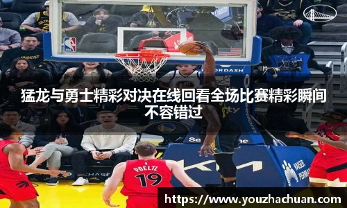 猛龙与勇士精彩对决在线回看全场比赛精彩瞬间不容错过