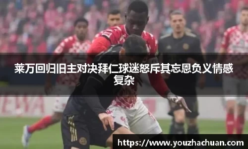 莱万回归旧主对决拜仁球迷怒斥其忘恩负义情感复杂